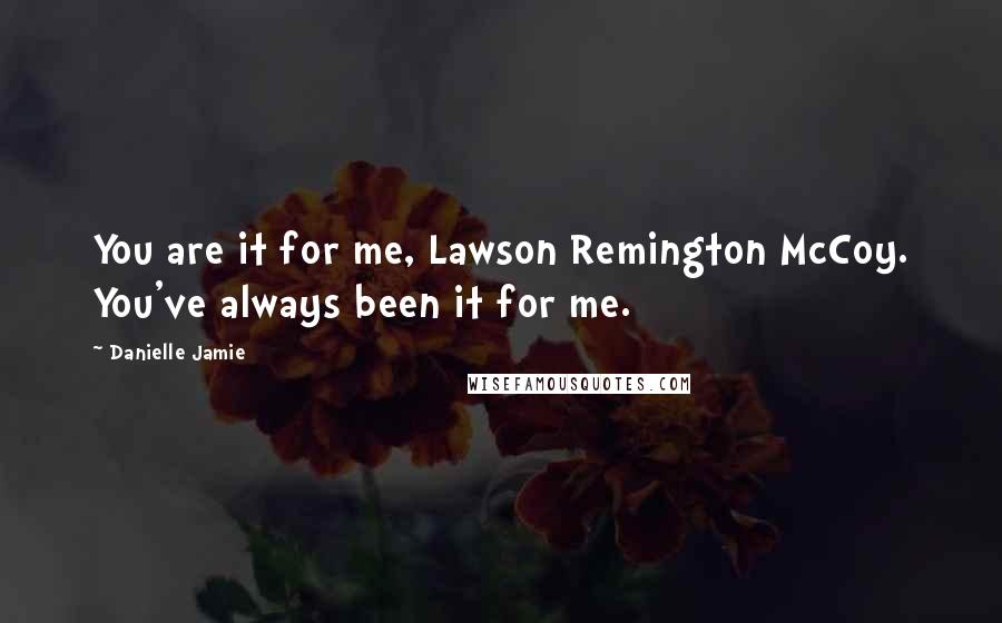 Danielle Jamie Quotes: You are it for me, Lawson Remington McCoy. You've always been it for me.