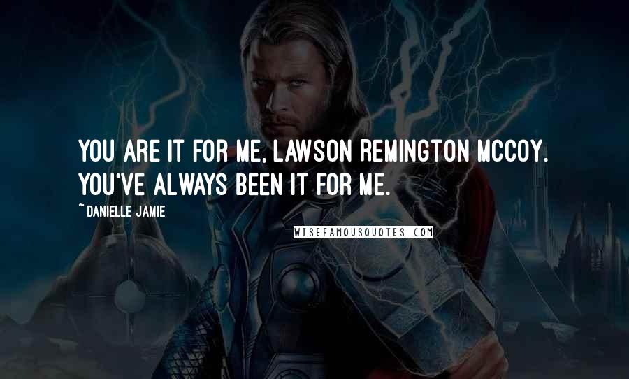 Danielle Jamie Quotes: You are it for me, Lawson Remington McCoy. You've always been it for me.