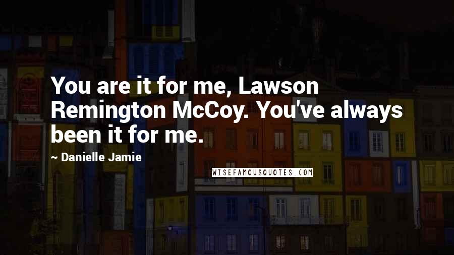 Danielle Jamie Quotes: You are it for me, Lawson Remington McCoy. You've always been it for me.