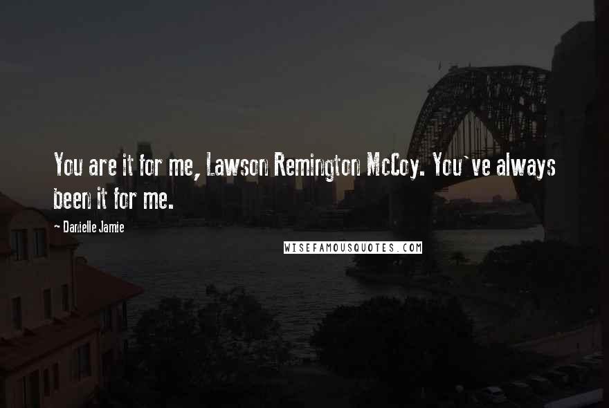 Danielle Jamie Quotes: You are it for me, Lawson Remington McCoy. You've always been it for me.