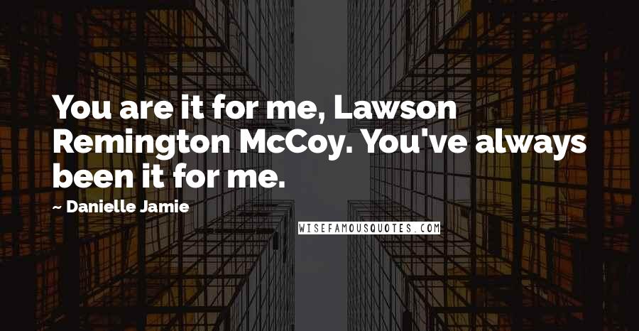 Danielle Jamie Quotes: You are it for me, Lawson Remington McCoy. You've always been it for me.