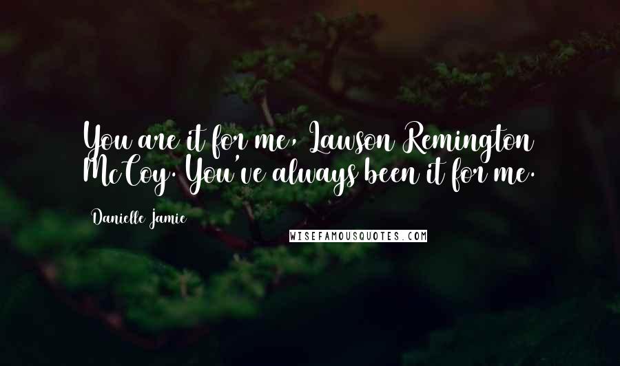 Danielle Jamie Quotes: You are it for me, Lawson Remington McCoy. You've always been it for me.