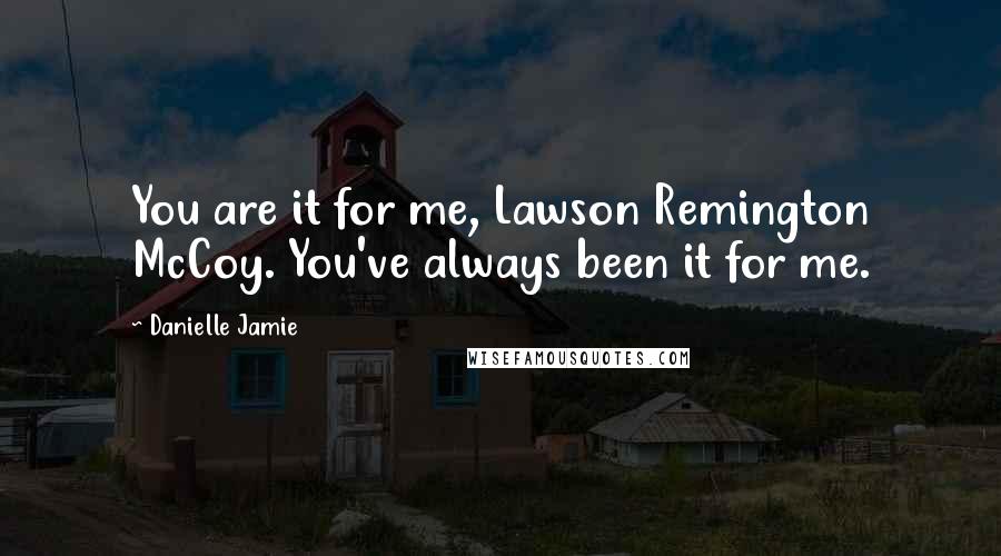 Danielle Jamie Quotes: You are it for me, Lawson Remington McCoy. You've always been it for me.