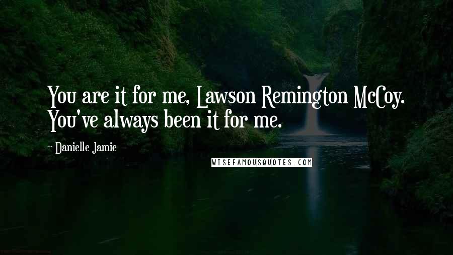 Danielle Jamie Quotes: You are it for me, Lawson Remington McCoy. You've always been it for me.