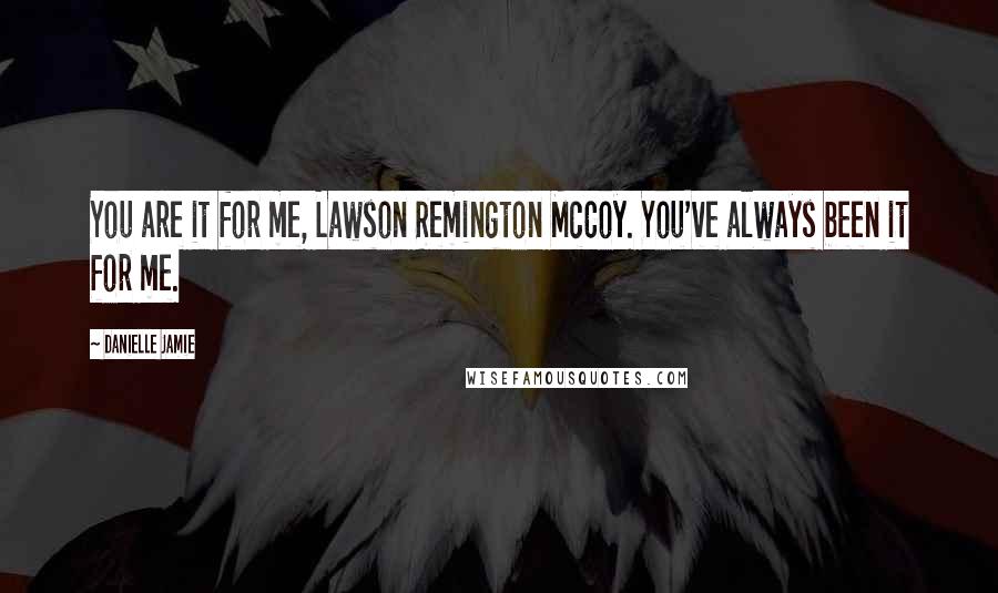 Danielle Jamie Quotes: You are it for me, Lawson Remington McCoy. You've always been it for me.