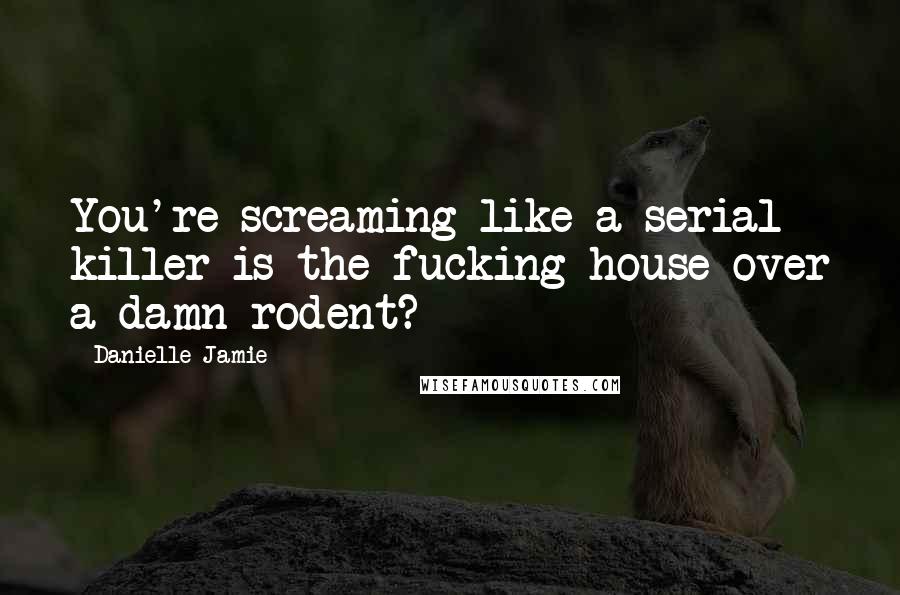 Danielle Jamie Quotes: You're screaming like a serial killer is the fucking house over a damn rodent?