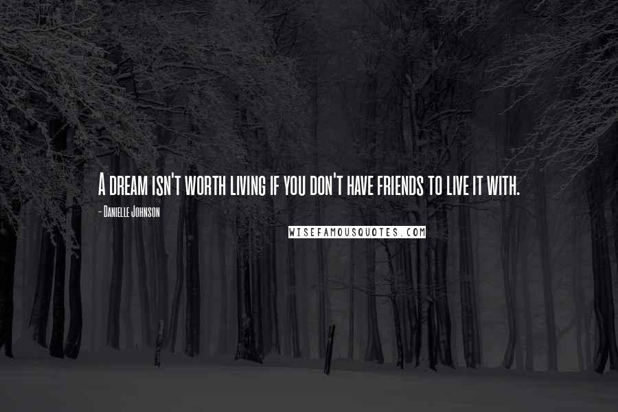 Danielle Johnson Quotes: A dream isn't worth living if you don't have friends to live it with.