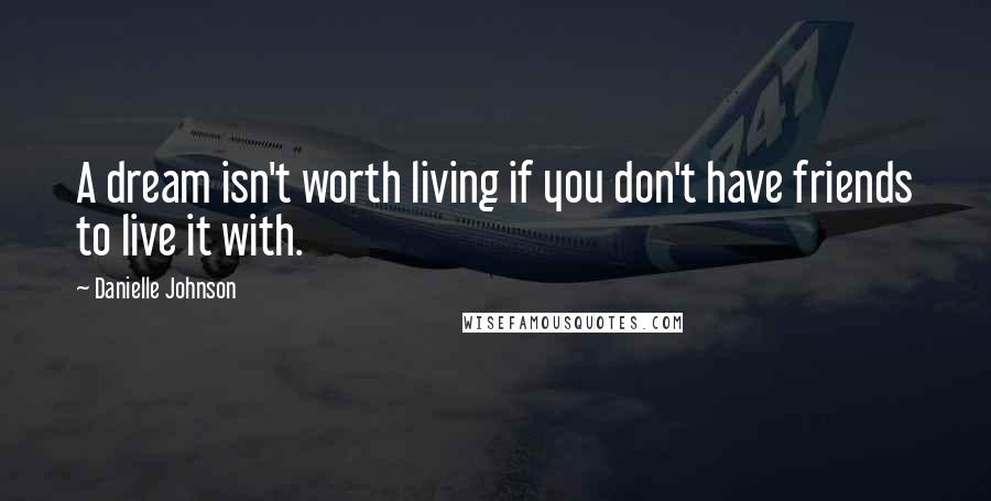 Danielle Johnson Quotes: A dream isn't worth living if you don't have friends to live it with.