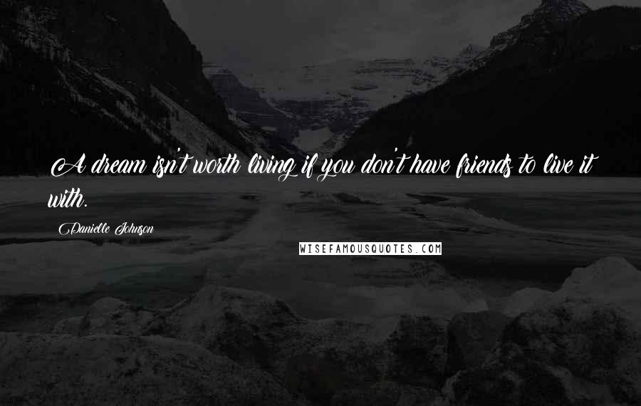 Danielle Johnson Quotes: A dream isn't worth living if you don't have friends to live it with.