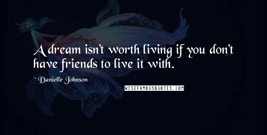 Danielle Johnson Quotes: A dream isn't worth living if you don't have friends to live it with.