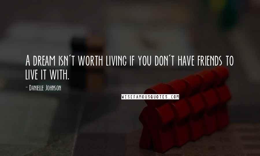 Danielle Johnson Quotes: A dream isn't worth living if you don't have friends to live it with.