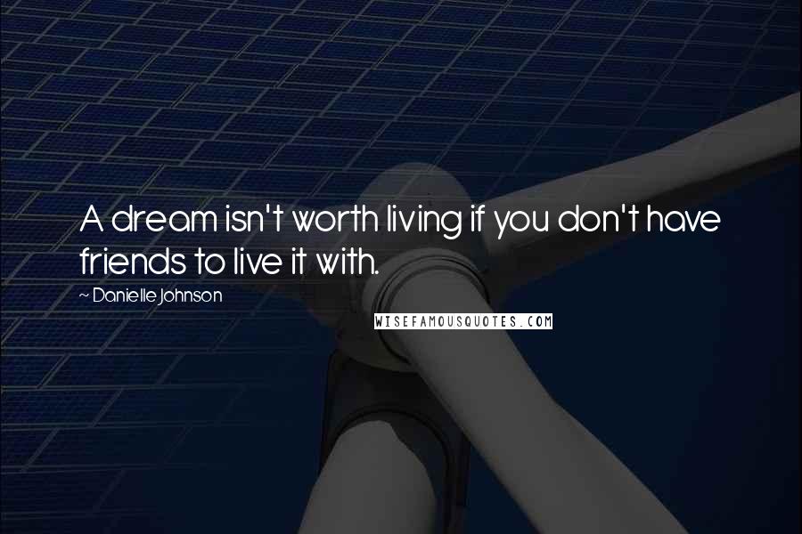 Danielle Johnson Quotes: A dream isn't worth living if you don't have friends to live it with.