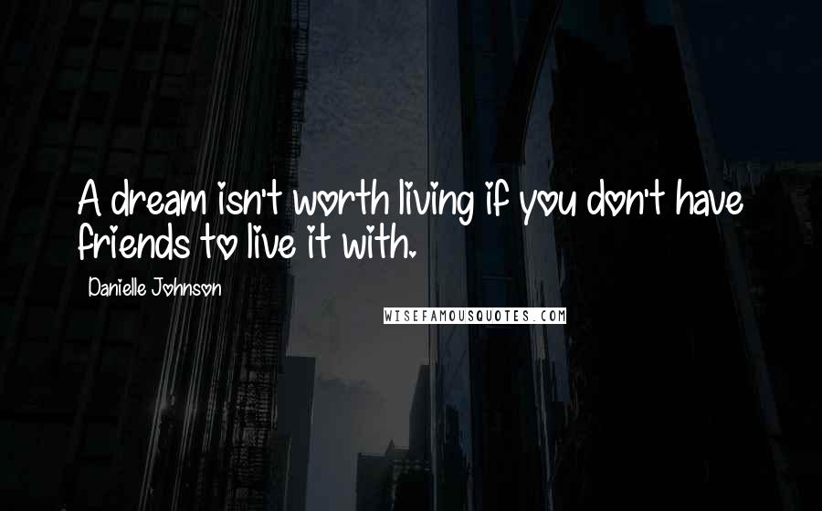 Danielle Johnson Quotes: A dream isn't worth living if you don't have friends to live it with.