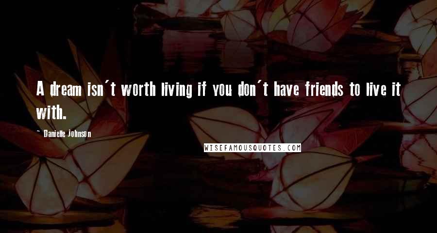 Danielle Johnson Quotes: A dream isn't worth living if you don't have friends to live it with.