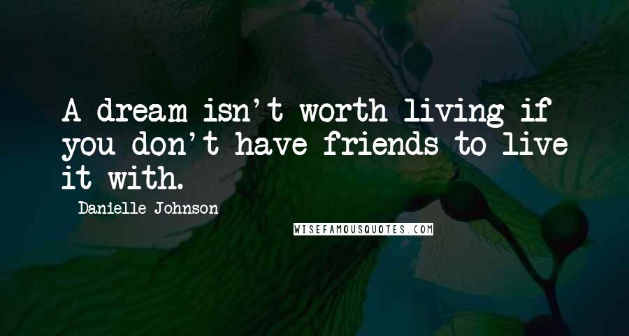 Danielle Johnson Quotes: A dream isn't worth living if you don't have friends to live it with.