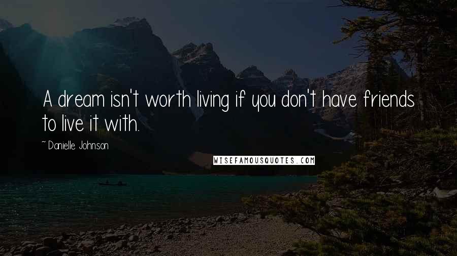 Danielle Johnson Quotes: A dream isn't worth living if you don't have friends to live it with.