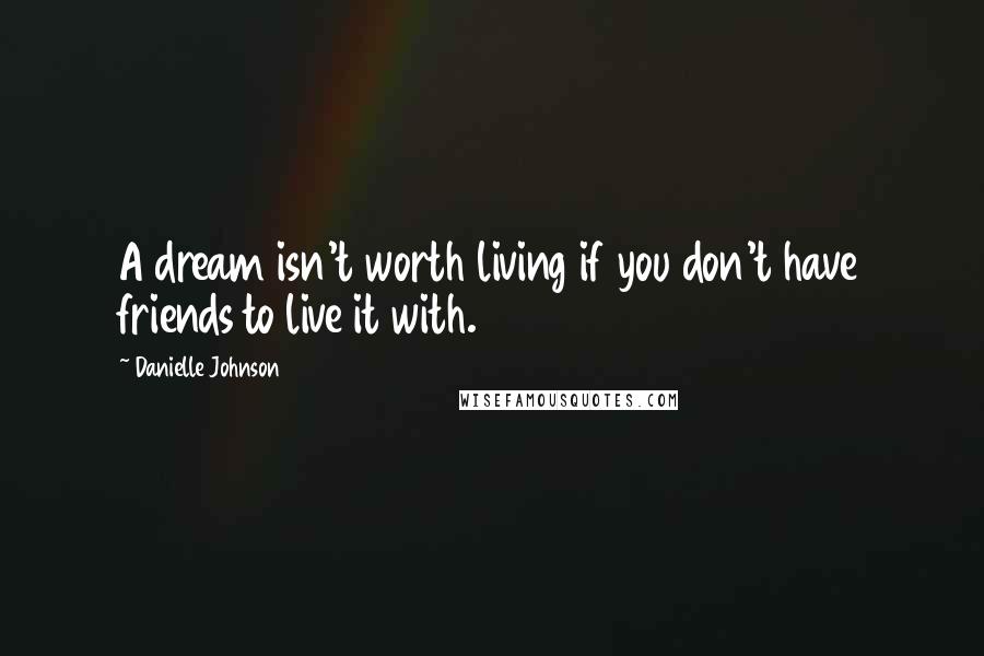 Danielle Johnson Quotes: A dream isn't worth living if you don't have friends to live it with.