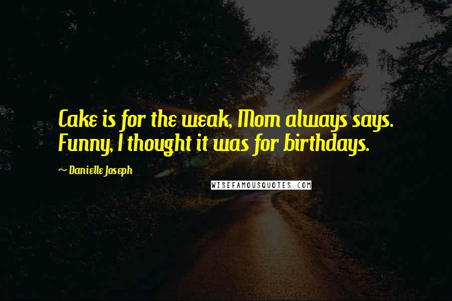 Danielle Joseph Quotes: Cake is for the weak, Mom always says. Funny, I thought it was for birthdays.