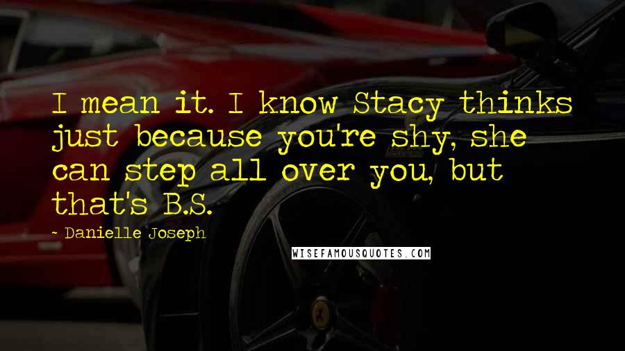 Danielle Joseph Quotes: I mean it. I know Stacy thinks just because you're shy, she can step all over you, but that's B.S.