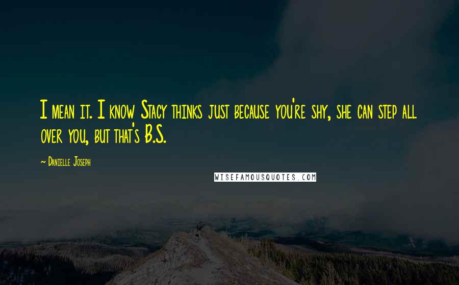 Danielle Joseph Quotes: I mean it. I know Stacy thinks just because you're shy, she can step all over you, but that's B.S.