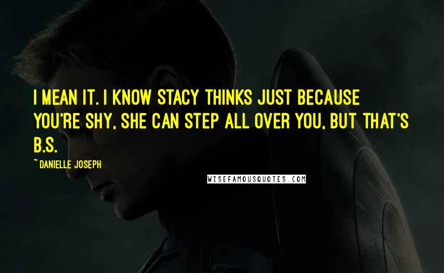 Danielle Joseph Quotes: I mean it. I know Stacy thinks just because you're shy, she can step all over you, but that's B.S.