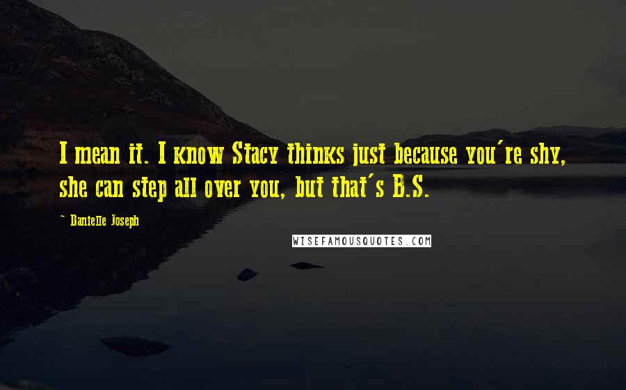 Danielle Joseph Quotes: I mean it. I know Stacy thinks just because you're shy, she can step all over you, but that's B.S.