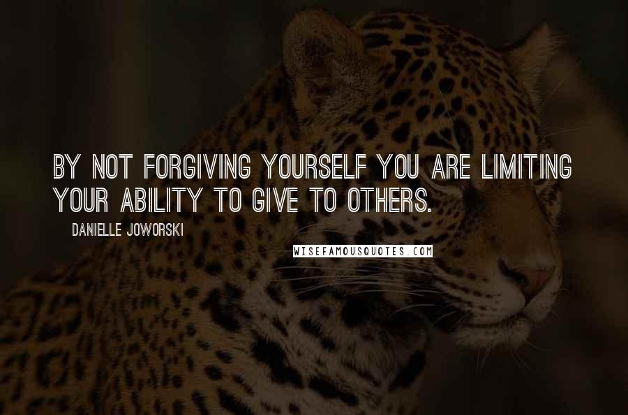 Danielle Joworski Quotes: By not forgiving yourself you are limiting your ability to give to others.