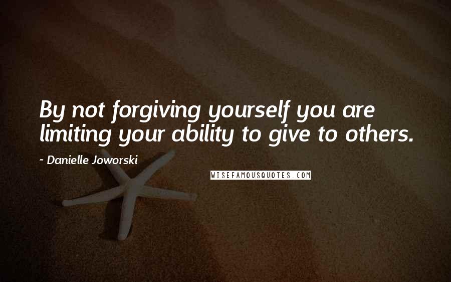 Danielle Joworski Quotes: By not forgiving yourself you are limiting your ability to give to others.