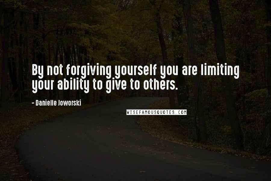 Danielle Joworski Quotes: By not forgiving yourself you are limiting your ability to give to others.