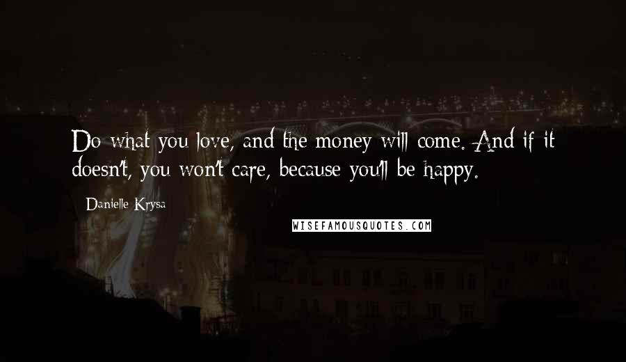 Danielle Krysa Quotes: Do what you love, and the money will come. And if it doesn't, you won't care, because you'll be happy.
