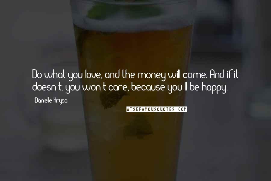 Danielle Krysa Quotes: Do what you love, and the money will come. And if it doesn't, you won't care, because you'll be happy.