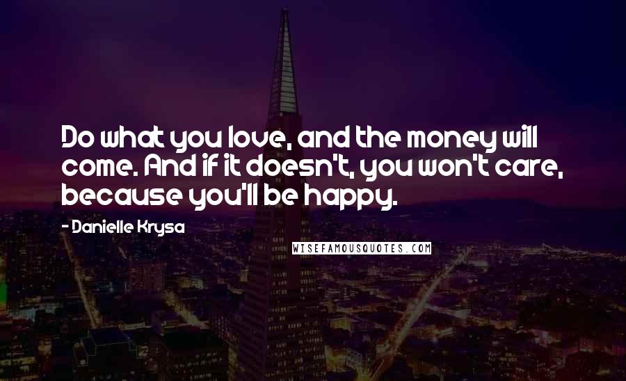 Danielle Krysa Quotes: Do what you love, and the money will come. And if it doesn't, you won't care, because you'll be happy.