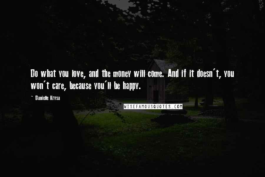 Danielle Krysa Quotes: Do what you love, and the money will come. And if it doesn't, you won't care, because you'll be happy.