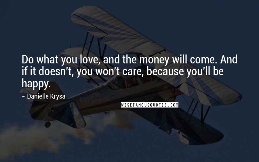 Danielle Krysa Quotes: Do what you love, and the money will come. And if it doesn't, you won't care, because you'll be happy.