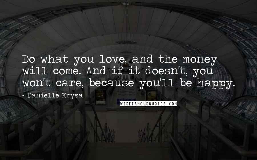 Danielle Krysa Quotes: Do what you love, and the money will come. And if it doesn't, you won't care, because you'll be happy.