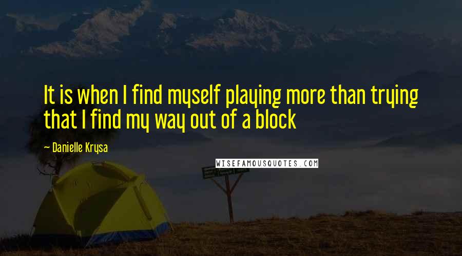 Danielle Krysa Quotes: It is when I find myself playing more than trying that I find my way out of a block