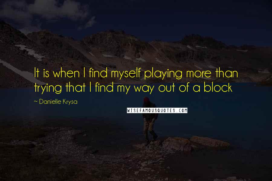 Danielle Krysa Quotes: It is when I find myself playing more than trying that I find my way out of a block