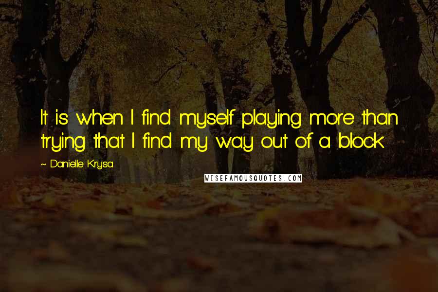 Danielle Krysa Quotes: It is when I find myself playing more than trying that I find my way out of a block