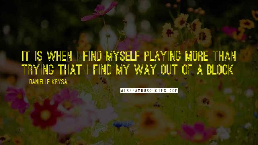 Danielle Krysa Quotes: It is when I find myself playing more than trying that I find my way out of a block