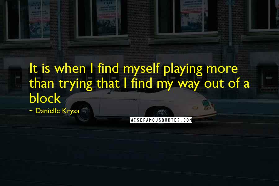 Danielle Krysa Quotes: It is when I find myself playing more than trying that I find my way out of a block