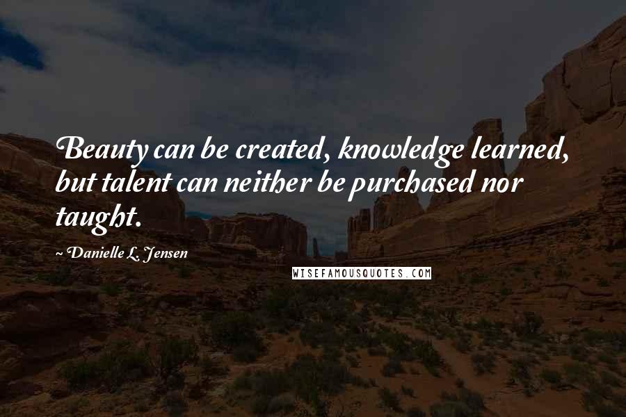 Danielle L. Jensen Quotes: Beauty can be created, knowledge learned, but talent can neither be purchased nor taught.