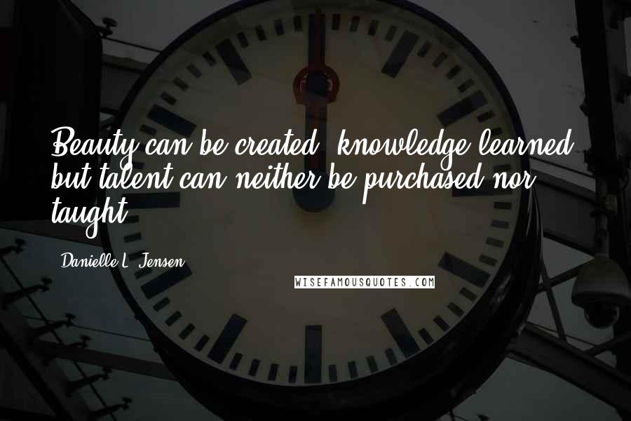 Danielle L. Jensen Quotes: Beauty can be created, knowledge learned, but talent can neither be purchased nor taught.