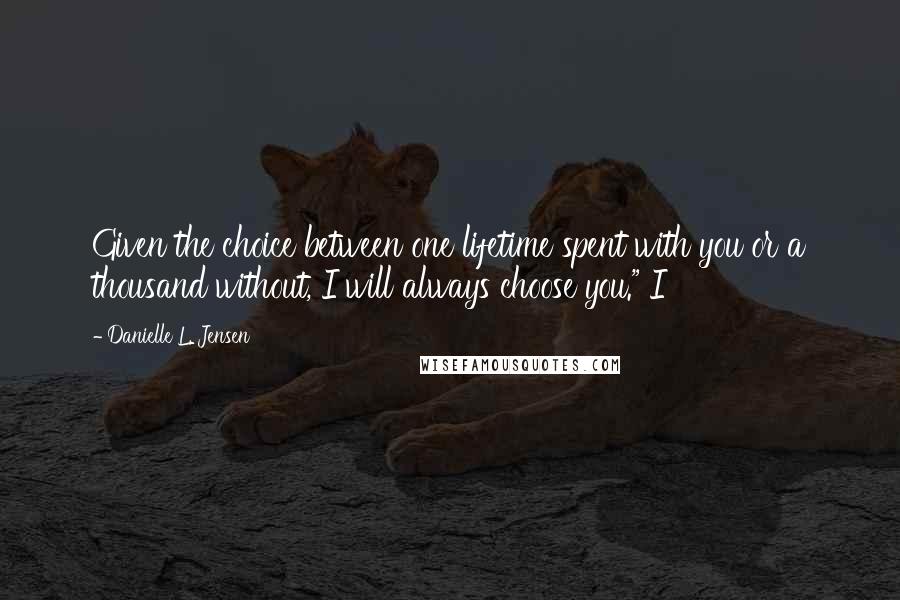 Danielle L. Jensen Quotes: Given the choice between one lifetime spent with you or a thousand without, I will always choose you." I
