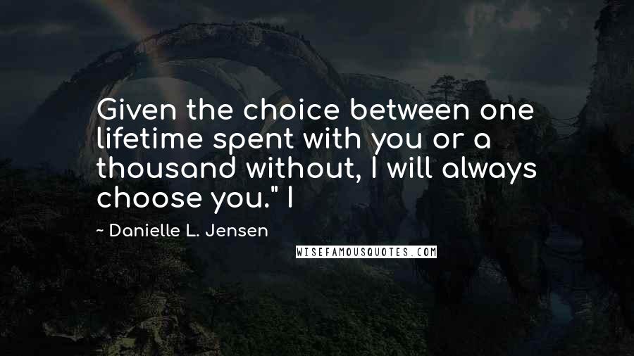 Danielle L. Jensen Quotes: Given the choice between one lifetime spent with you or a thousand without, I will always choose you." I