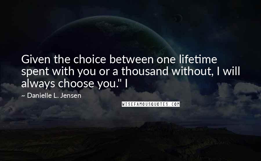 Danielle L. Jensen Quotes: Given the choice between one lifetime spent with you or a thousand without, I will always choose you." I