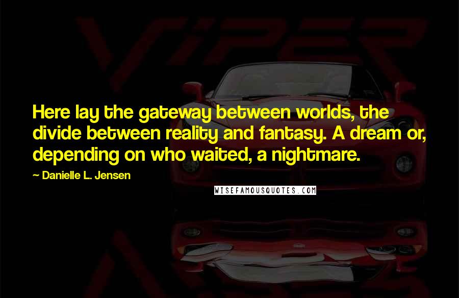 Danielle L. Jensen Quotes: Here lay the gateway between worlds, the divide between reality and fantasy. A dream or, depending on who waited, a nightmare.