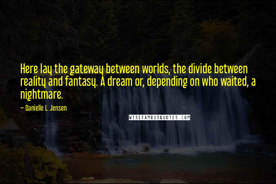 Danielle L. Jensen Quotes: Here lay the gateway between worlds, the divide between reality and fantasy. A dream or, depending on who waited, a nightmare.