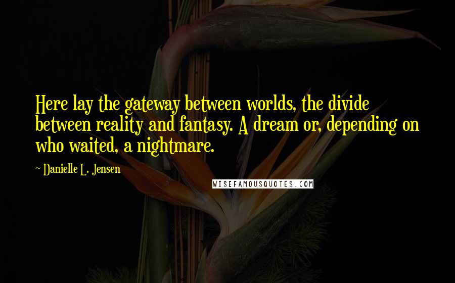 Danielle L. Jensen Quotes: Here lay the gateway between worlds, the divide between reality and fantasy. A dream or, depending on who waited, a nightmare.