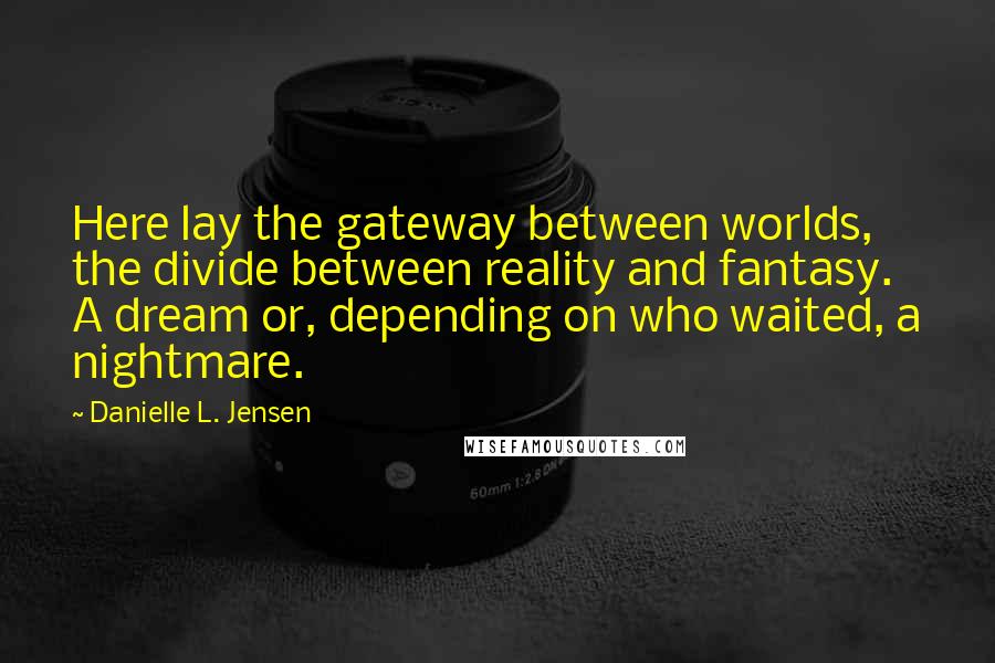 Danielle L. Jensen Quotes: Here lay the gateway between worlds, the divide between reality and fantasy. A dream or, depending on who waited, a nightmare.