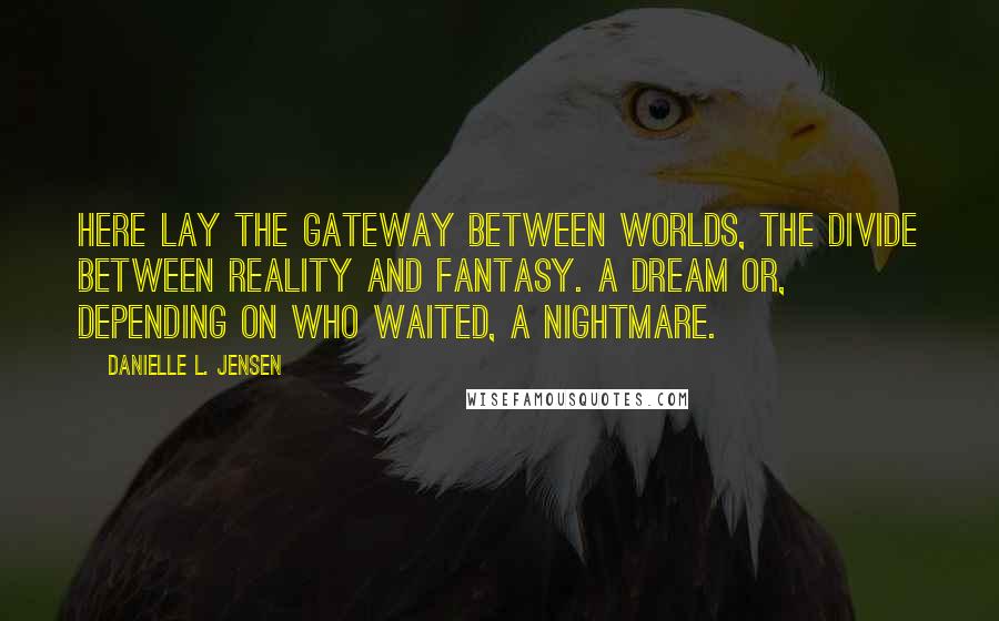 Danielle L. Jensen Quotes: Here lay the gateway between worlds, the divide between reality and fantasy. A dream or, depending on who waited, a nightmare.